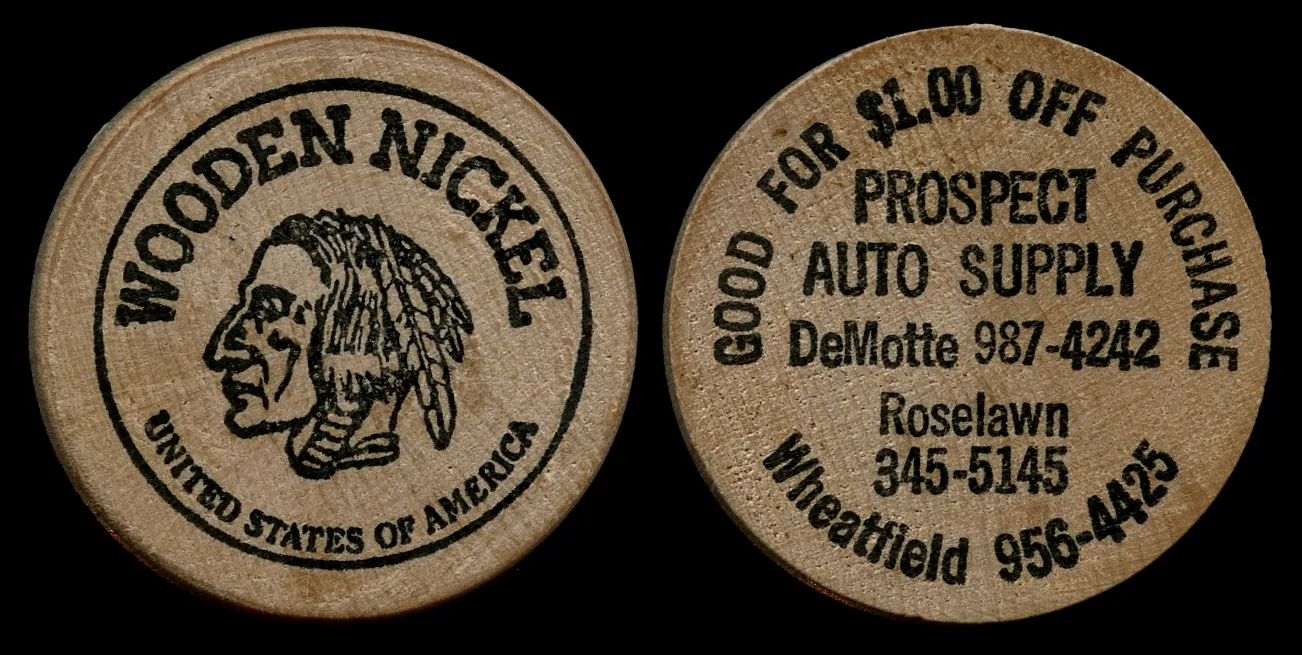 WOODEN NICKEL UNITED STATES OF AMERICA GOOD FOR $1.00 OFF PURCHASE PROSPECT AUTO SUPPLY DeMotte 987-4242 Roselawn 345-5145 Wheatfield 956-4425 Date: Unknown Source Type: Token Publisher, Printer, Photographer: Unknown Postmark: Not Applicable Collection: Steven R. Shook Copyright 2019. Some rights r